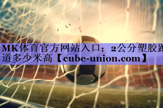 MK体育官方网站入口：2公分塑胶跑道多少米高