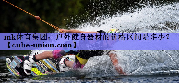 mk体育集团：户外健身器材的价格区间是多少？