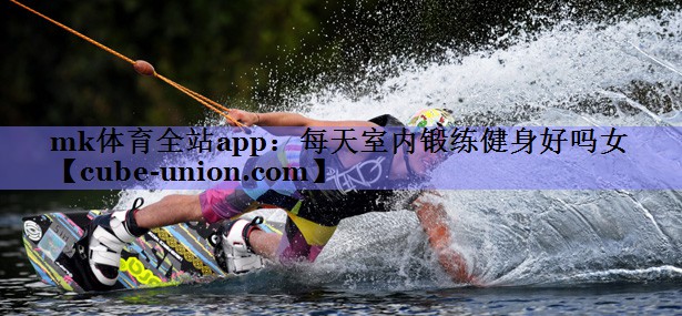 mk体育全站app：每天室内锻练健身好吗女