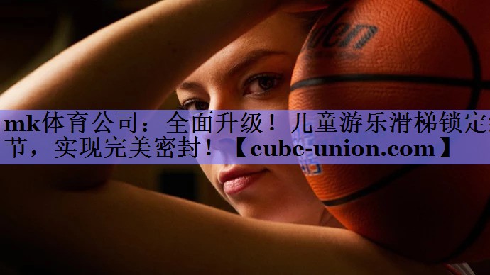 mk体育公司：全面升级！儿童游乐滑梯锁定细节，实现完美密封！