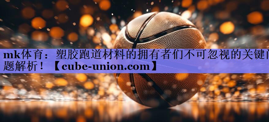 mk体育：塑胶跑道材料的拥有者们不可忽视的关键问题解析！
