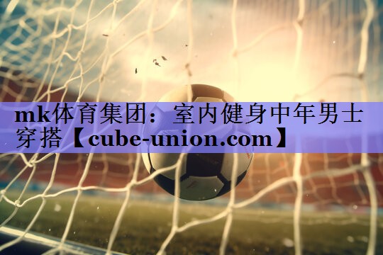 mk体育集团：室内健身中年男士穿搭