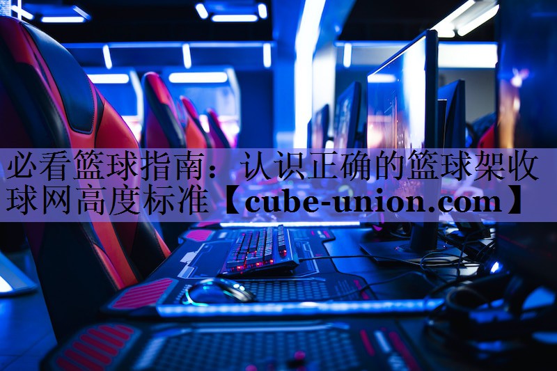 必看篮球指南：认识正确的篮球架收球网高度标准