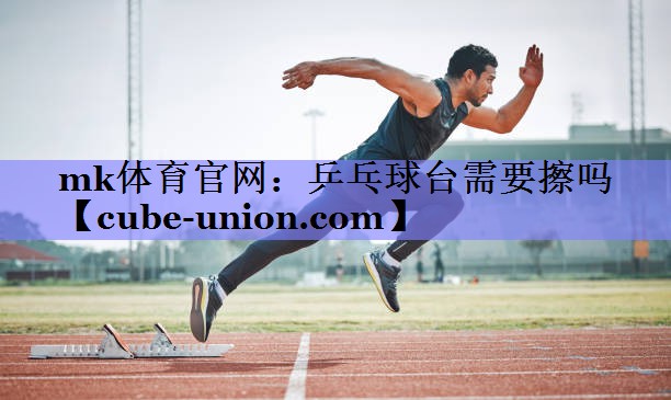mk体育官网：乒乓球台需要擦吗