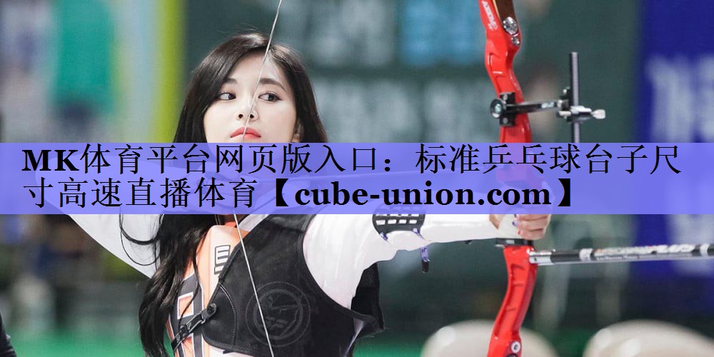MK体育平台网页版入口：标准乒乓球台子尺寸高速直播体育