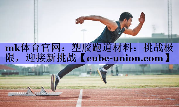 mk体育官网：塑胶跑道材料：挑战极限，迎接新挑战