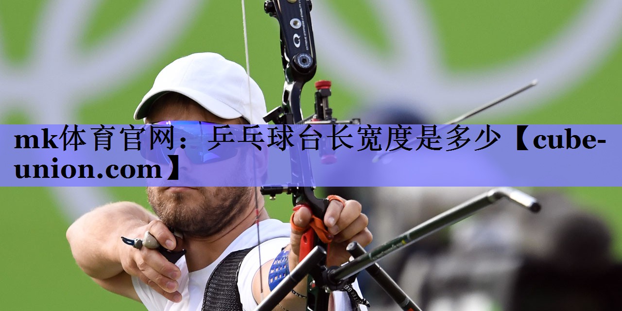 mk体育官网：乒乓球台长宽度是多少