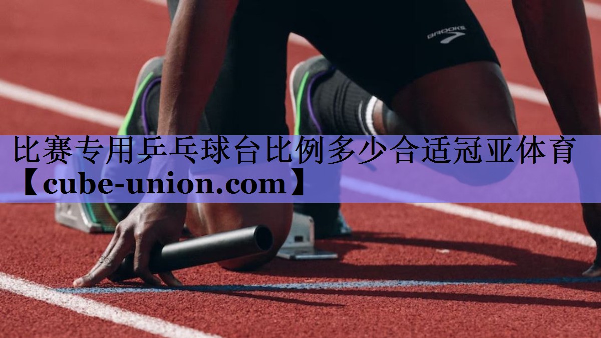 比赛专用乒乓球台比例多少合适冠亚体育