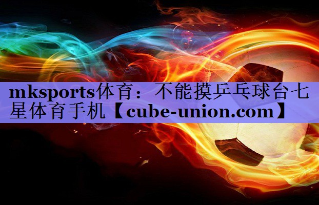 mksports体育：不能摸乒乓球台七星体育手机