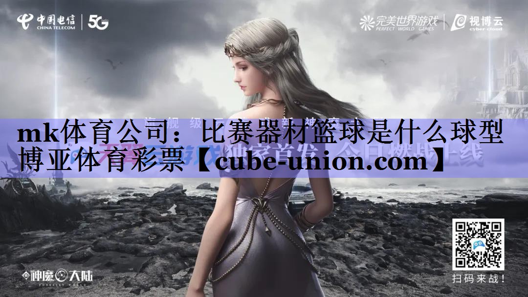mk体育公司：比赛器材篮球是什么球型博亚体育彩票