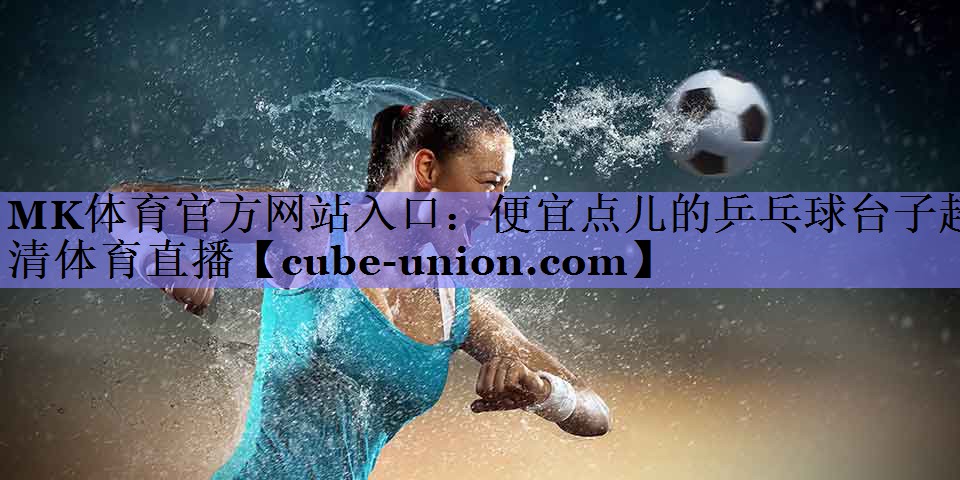 MK体育官方网站入口：便宜点儿的乒乓球台子超清体育直播