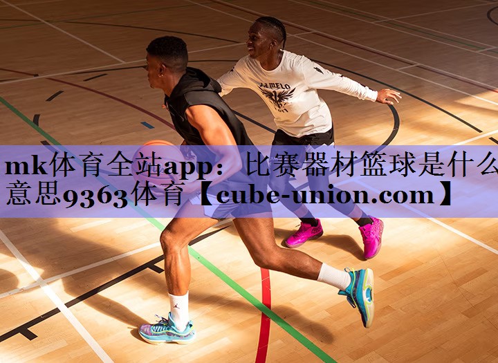 mk体育全站app：比赛器材篮球是什么意思9363体育