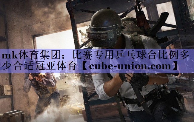 mk体育集团：比赛专用乒乓球台比例多少合适冠亚体育