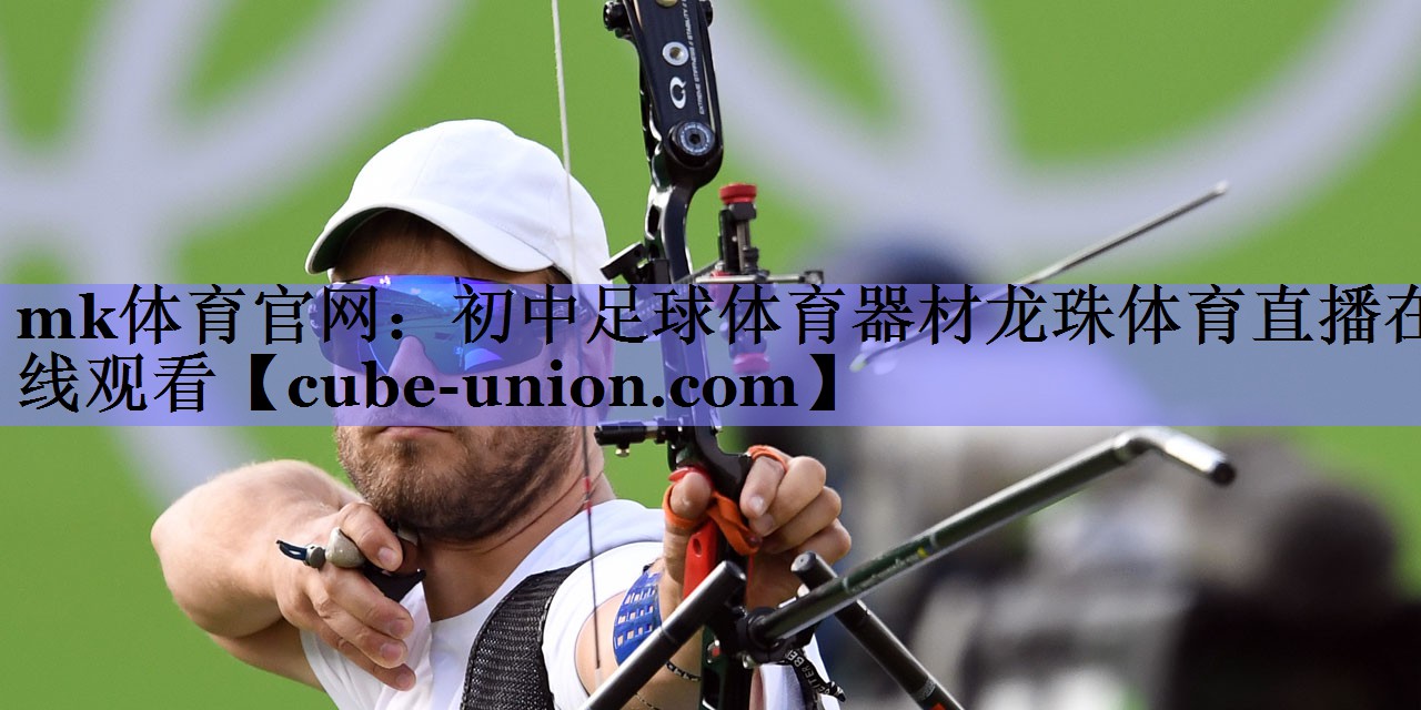 mk体育官网：初中足球体育器材龙珠体育直播在线观看