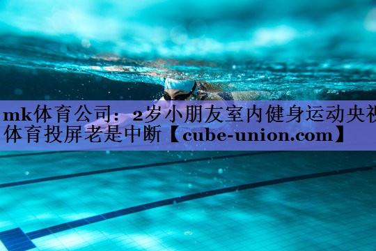 mk体育公司：2岁小朋友室内健身运动央视体育投屏老是中断