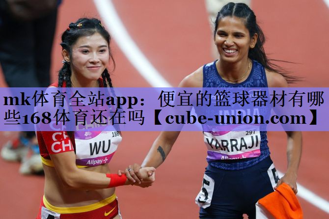 mk体育全站app：便宜的篮球器材有哪些168体育还在吗