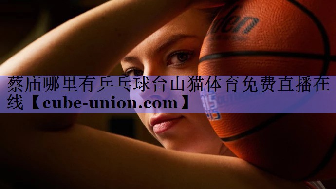 蔡庙哪里有乒乓球台山猫体育免费直播在线