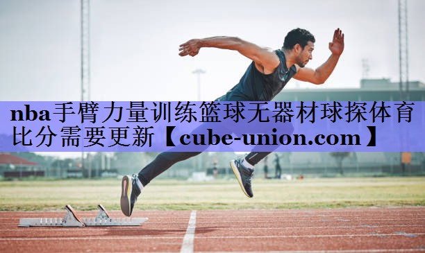 nba手臂力量训练篮球无器材球探体育比分需要更新