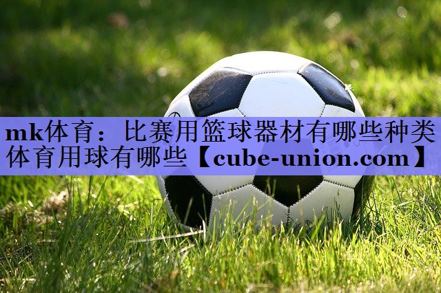 mk体育：比赛用篮球器材有哪些种类体育用球有哪些