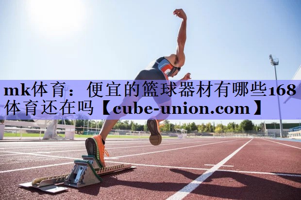 mk体育：便宜的篮球器材有哪些168体育还在吗