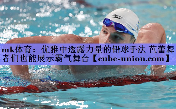 mk体育：优雅中透露力量的铅球手法 芭蕾舞者们也能展示霸气舞台