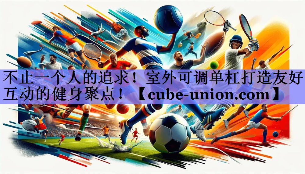 不止一个人的追求！室外可调单杠打造友好互动的健身聚点！