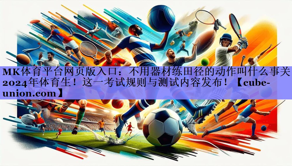 MK体育平台网页版入口：不用器材练田径的动作叫什么事关2024年体育生！这一考试规则与测试内容发布！