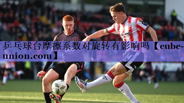 乒乓球台摩擦系数对旋转有影响吗