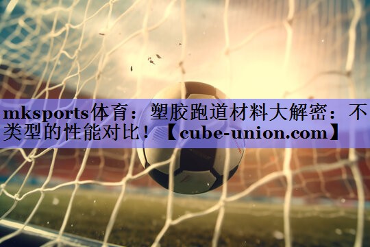 mksports体育：塑胶跑道材料大解密：不同类型的性能对比！