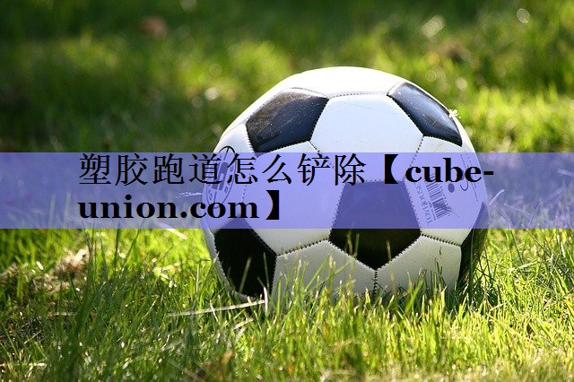 塑胶跑道怎么铲除