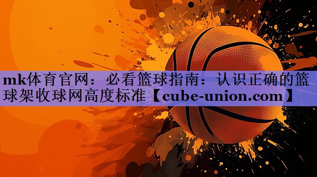 mk体育官网：必看篮球指南：认识正确的篮球架收球网高度标准