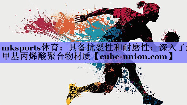 mksports体育：具备抗裂性和耐磨性：深入了解甲基丙烯酸聚合物材质
