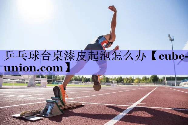 乒乓球台桌漆皮起泡怎么办