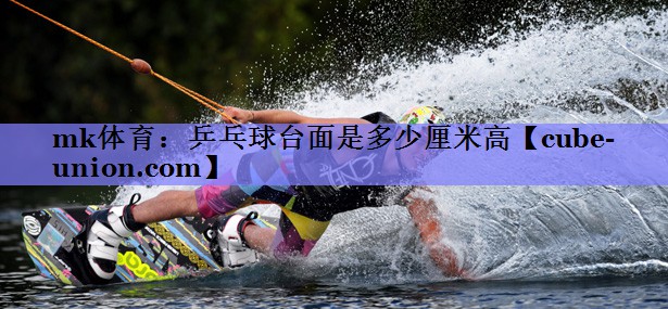 mk体育：乒乓球台面是多少厘米高