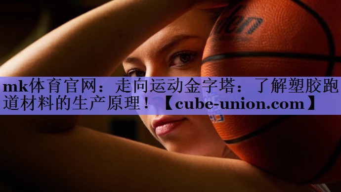 mk体育官网：走向运动金字塔：了解塑胶跑道材料的生产原理！