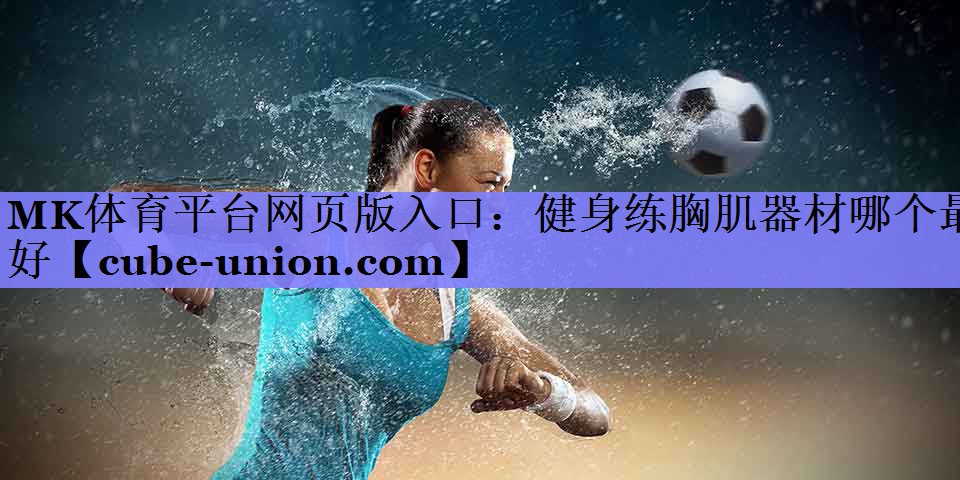 MK体育平台网页版入口：健身练胸肌器材哪个最好