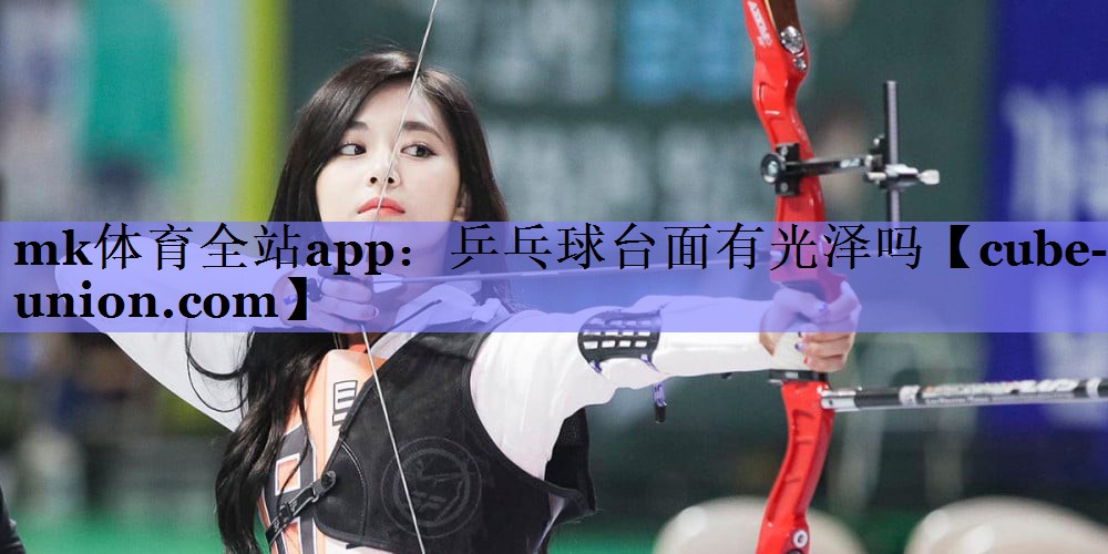 mk体育全站app：乒乓球台面有光泽吗