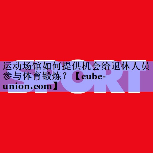 运动场馆如何提供机会给退休人员参与体育锻炼？