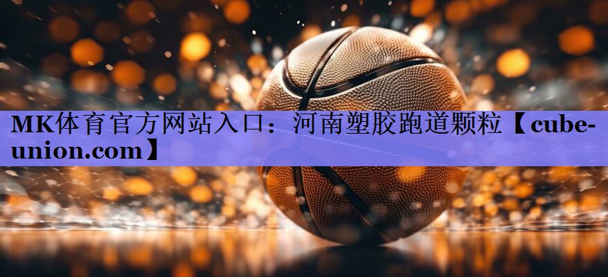 MK体育官方网站入口：河南塑胶跑道颗粒