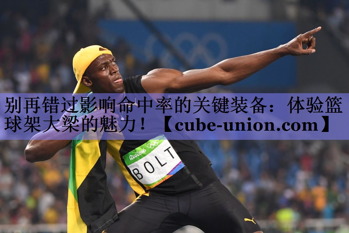别再错过影响命中率的关键装备：体验篮球架大梁的魅力！