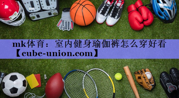 mk体育：室内健身瑜伽裤怎么穿好看