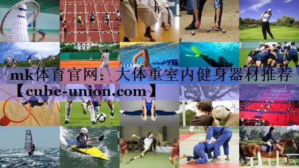 mk体育官网：大体重室内健身器材推荐