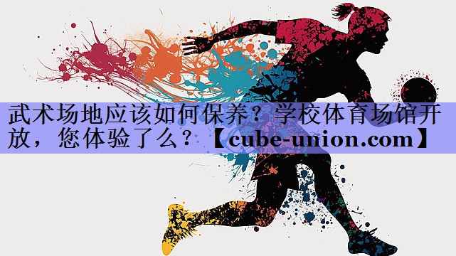 武术场地应该如何保养？学校体育场馆开放，您体验了么？
