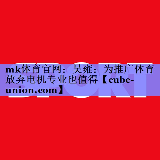 mk体育官网：吴雍：为推广体育放弃电机专业也值得
