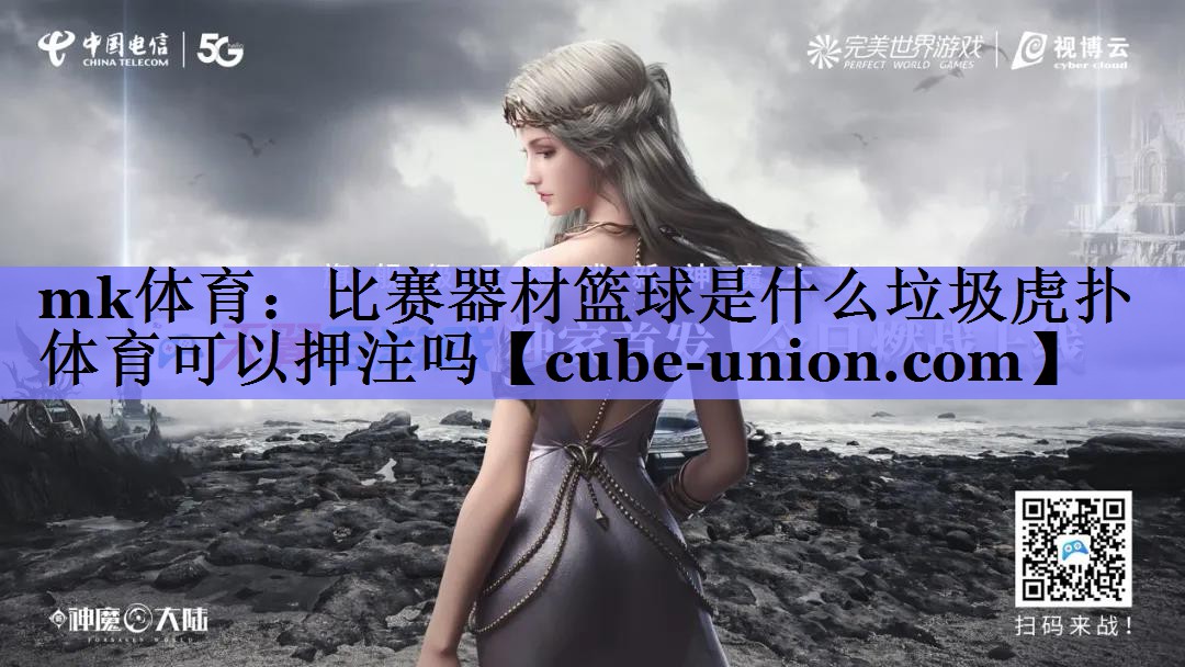 mk体育：比赛器材篮球是什么垃圾虎扑体育可以押注吗