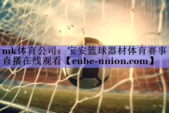 mk体育公司：宝安篮球器材体育赛事直播在线观看