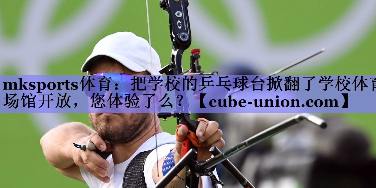 mksports体育：把学校的乒乓球台掀翻了学校体育场馆开放，您体验了么？
