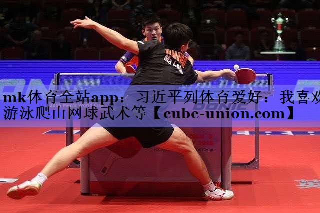 mk体育全站app：习近平列体育爱好：我喜欢游泳爬山网球武术等