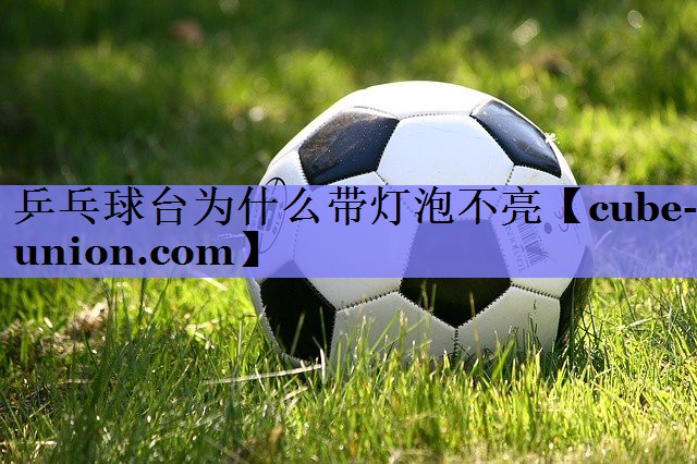 乒乓球台为什么带灯泡不亮
