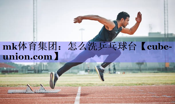 mk体育集团：怎么洗乒乓球台